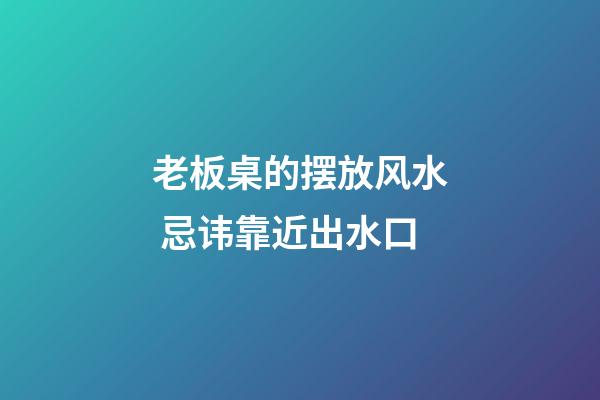 老板桌的摆放风水 忌讳靠近出水口